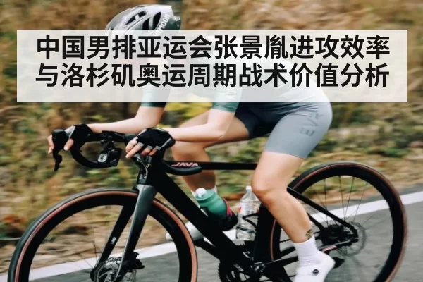 中国男排亚运会张景胤进攻效率与洛杉矶奥运周期战术价值分析